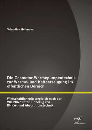 Die Gasmotor-Warmepumpentechnik Zur Warme- Und Kalteerzeugung Im Offentlichen Bereich: Wirtschaftlichkeitsvergleich Nach Der VDI 2067 Unter Einbezug V de Sebastian Hellmann