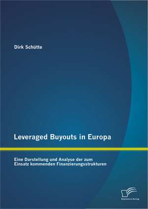 Leveraged Buyouts in Europa: Eine Darstellung Und Analyse Der Zum Einsatz Kommenden Finanzierungsstrukturen de Dirk Schütte