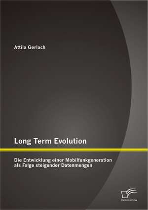 Long Term Evolution: Die Entwicklung Einer Mobilfunkgeneration ALS Folge Steigender Datenmengen de Attila Gerlach