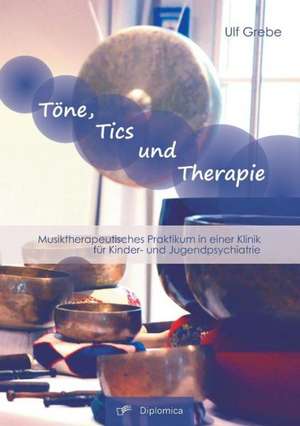 Tone, Tics Und Therapie: Musiktherapeutisches Praktikum in Einer Klinik Fur Kinder- Und Jugendpsychiatrie de Ulf Grebe