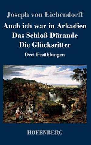 Auch ich war in Arkadien / Das Schloß Dürande / Die Glücksritter de Joseph Von Eichendorff