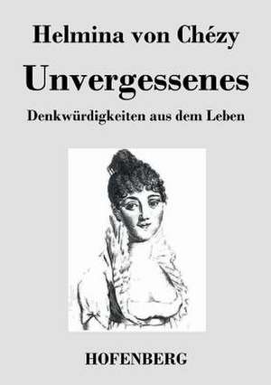 Unvergessenes. Denkwürdigkeiten aus dem Leben de Helmina von Chézy