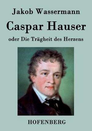 Caspar Hauser oder Die Trägheit des Herzens de Jakob Wassermann