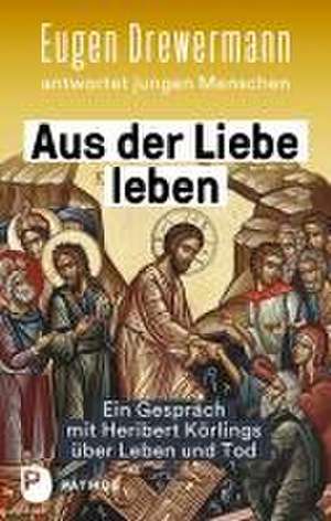 Aus der Liebe leben - Ein Gespräch mit Heribert Körlings über Leben und Tod de Eugen Drewermann