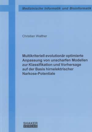 Multikriteriell evolutionär optimierte Anpassung von unscharfen Modellen zur Klassifikation und Vorhersage auf der Basis hirnelektrischer Narkose-Potentiale de Christian Walther