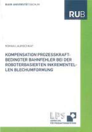 Kompensation prozesskraftbedingter Bahnfehler bei der roboterbasierten inkrementellen Blechumformung de Roman Laurischkat