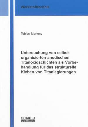 Untersuchung von selbstorganisierten anodischen Titanoxidschichten als Vorbehandlung für das strukturelle Kleben von Titanlegierungen de Tobias Mertens