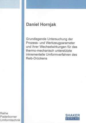 Grundlegende Untersuchung der Prozess- und Werkzeugparameter und ihrer Wechselwirkungen für das thermo-mechanisch unterstützte inkrementelle Umformverfahren des Reib-Drückens de Daniel Hornjak