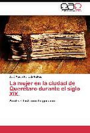 La mujer en la ciudad de Querétaro durante el siglo XIX. de José Martín Hurtado Galves