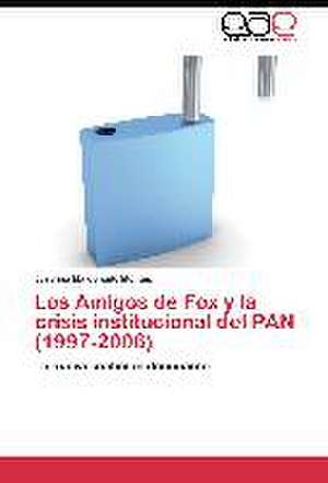 Los Amigos de Fox y la crisis institucional del PAN (1997-2006) de Josefina Maldonado Montes