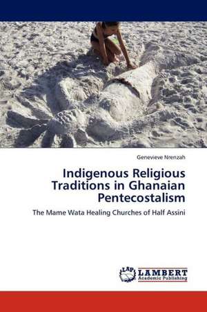 Indigenous Religious Traditions in Ghanaian Pentecostalism de Nrenzah Genevieve