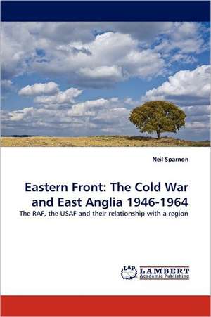 Eastern Front: The Cold War and East Anglia 1946-1964 de Neil Sparnon