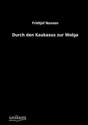 Nansen, F: Durch den Kaukasus zur Wolga