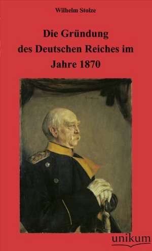 Die Gründung des Deutschen Reiches im Jahre 1870 de Wilhelm Stolze