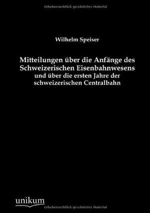 Mitteilungen über die Anfänge des Schweizerischen Eisenbahnwesens und über die ersten Jahre der schweizerischen Centralbahn de Wilhelm Speiser