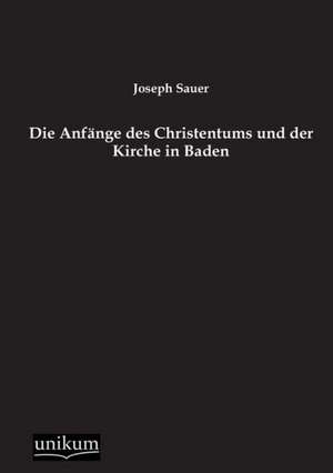 Die Anfänge des Christentums und der Kirche in Baden de Joseph Sauer