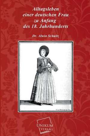 Alltagsleben einer deutschen Frau zu Anfang des 18. Jahrhunderts de Alwin Schultz