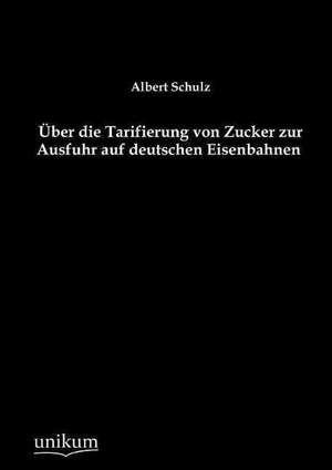 Über die Tarifierung von Zucker zur Ausfuhr auf deutschen Eisenbahnen de Albert Schulz