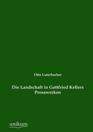 Die Landschaft in Gottfried Kellers Prosawerken de Otto Luterbacher