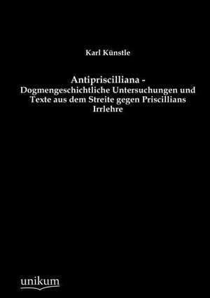 Antipriscilliana - Dogmengeschichtliche Untersuchungen und Texte aus dem Streite gegen Priscillians Irrlehre de Karl Künstle