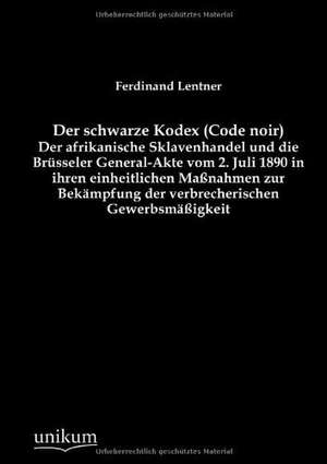 Der schwarze Kodex (Code noir) - Der afrikanische Sklavenhandel und die Brüsseler General-Akte vom 2. Juli 1890 in ihren einheitlichen Maßnahmen zur Bekämpfung der verbrecherischen Gewerbsmäßigkeit de Ferdinand Lentner