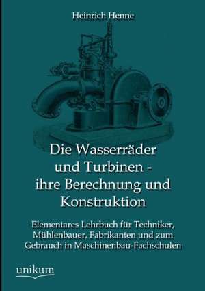 Die Wasserräder und Turbinen - ihre Berechnung und Konstruktion de Heinrich Henne