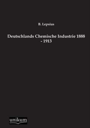 Deutschlands Chemische Industrie 1888 - 1913 de B. Lepsius