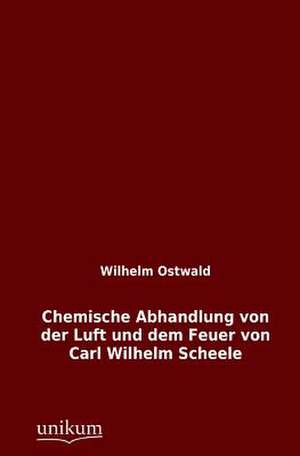 Chemische Abhandlung von der Luft und dem Feuer von Carl Wilhelm Scheele de Wilhelm Ostwald