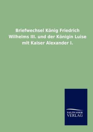 Briefwechsel König Friedrich Wilhelms III. und der Königin Luise mit Kaiser Alexander I. de Ohne Autor