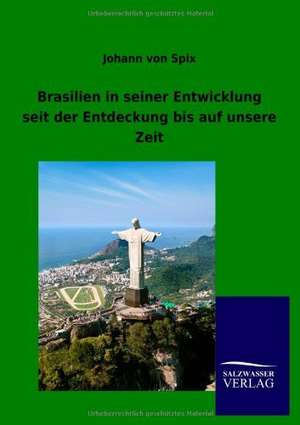 Brasilien in seiner Entwicklung seit der Entdeckung bis auf unsere Zeit de Johann von Spix