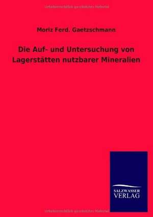 Die Auf- und Untersuchung von Lagerstätten nutzbarer Mineralien de Moriz Ferd. Gaetzschmann