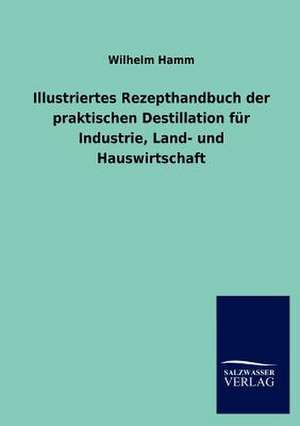 Illustriertes Rezepthandbuch der praktischen Destillation für Industrie, Land- und Hauswirtschaft de Wilhelm Hamm