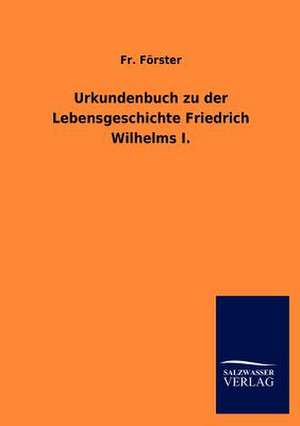 Urkundenbuch zu der Lebensgeschichte Friedrich Wilhelms I. de Fr. Förster