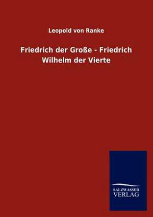 Friedrich der Große - Friedrich Wilhelm der Vierte de Leopold von Ranke