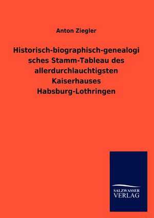 Historisch-biographisch-genealogisches Stamm-Tableau des allerdurchlauchtigsten Kaiserhauses Habsburg-Lothringen de Anton Ziegler