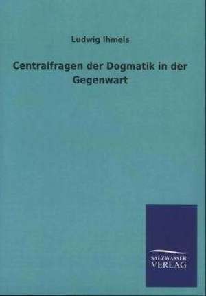 Centralfragen der Dogmatik in der Gegenwart de Ludwig Ihmels