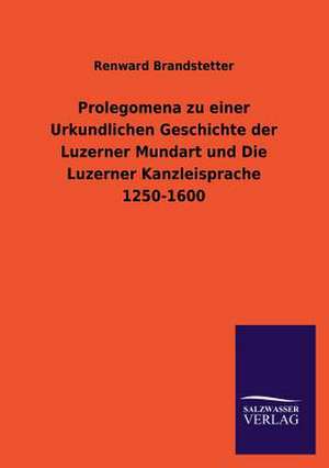 Prolegomena Zu Einer Urkundlichen Geschichte Der Luzerner Mundart Und Die Luzerner Kanzleisprache 1250-1600: La Nueva Cultura del Reciclaje de Renward Brandstetter