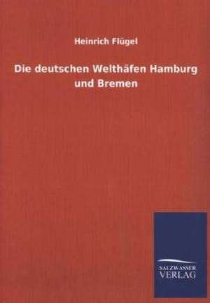 Die Deutschen Welthafen Hamburg Und Bremen: Untersuchung Uber Dessen Ursprungliche Bestimmung de Heinrich Flügel