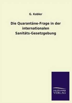 Die Quarantane-Frage in Der Internationalen Sanitats-Gesetzgebung: Untersuchung Uber Dessen Ursprungliche Bestimmung de G. Kobler