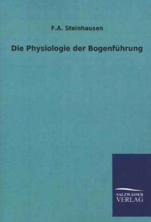 Die Physiologie Der Bogenfuhrung: Untersuchung Uber Dessen Ursprungliche Bestimmung de F. A. Steinhausen