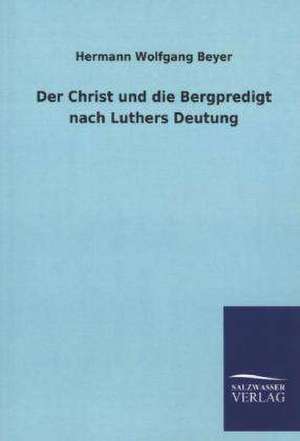 Der Christ Und Die Bergpredigt Nach Luthers Deutung: Mit Ungedruckten Briefen, Gedichten Und Einer Autobiographie Geibels de Hermann Wolfgang Beyer