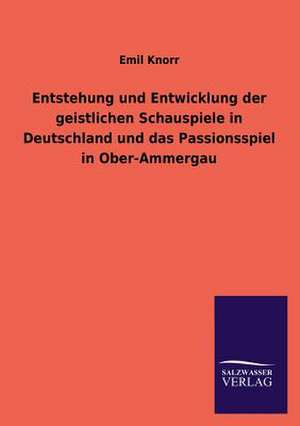 Entstehung Und Entwicklung Der Geistlichen Schauspiele in Deutschland Und Das Passionsspiel in Ober-Ammergau: Mit Ungedruckten Briefen, Gedichten Und Einer Autobiographie Geibels de Emil Knorr