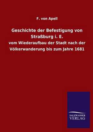 Geschichte Der Befestigung Von Strassburg i. e.: Mit Ungedruckten Briefen, Gedichten Und Einer Autobiographie Geibels de F. von Apell