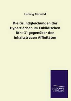 Die Grundgleichungen Der Hyperflachen Im Euklidischen R(n+1) Gegenuber Den Inhaltstreuen Affinitaten: Mit Ungedruckten Briefen, Gedichten Und Einer Autobiographie Geibels de Ludwig Berwald