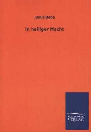 In Heiliger Macht: Mit Ungedruckten Briefen, Gedichten Und Einer Autobiographie Geibels de Julius Bode