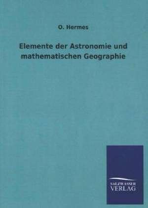 Elemente Der Astronomie Und Mathematischen Geographie: Mit Ungedruckten Briefen, Gedichten Und Einer Autobiographie Geibels de O. Hermes