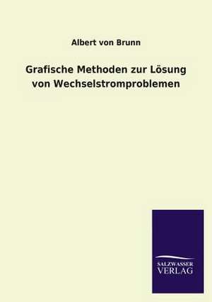 Grafische Methoden Zur Losung Von Wechselstromproblemen: Mit Ungedruckten Briefen, Gedichten Und Einer Autobiographie Geibels de Albert von Brunn