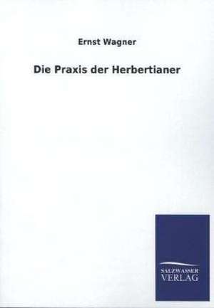 Die Praxis Der Herbertianer: Mit Ungedruckten Briefen, Gedichten Und Einer Autobiographie Geibels de Ernst Wagner