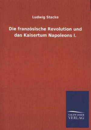 Die Franzosische Revolution Und Das Kaisertum Napoleons I.: Mit Ungedruckten Briefen, Gedichten Und Einer Autobiographie Geibels de Ludwig Stacke