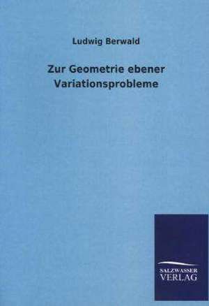 Zur Geometrie Ebener Variationsprobleme: Mit Ungedruckten Briefen, Gedichten Und Einer Autobiographie Geibels de Ludwig Berwald